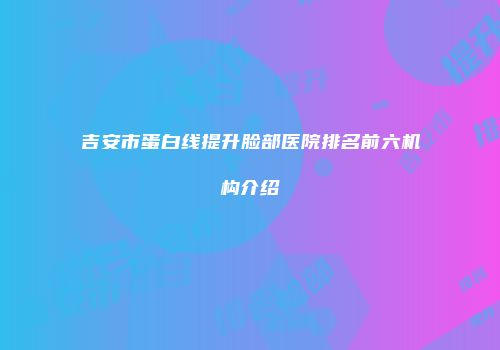 吉安市蛋白线提升脸部医院排名前六机构介绍