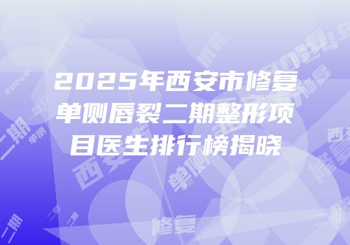 2025年西安市修复单侧唇裂二期整形项目医生排行榜揭晓