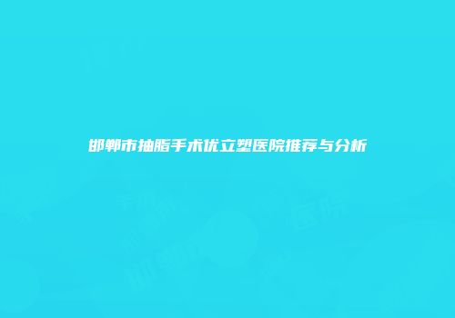 邯郸市抽脂手术优立塑医院推荐与分析