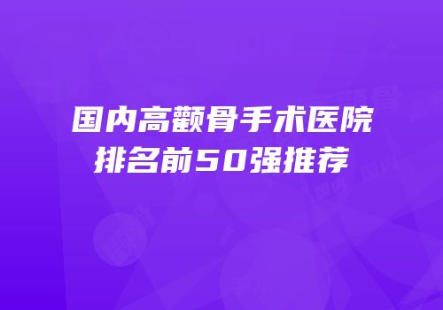 国内高颧骨手术医院排名前50强推荐