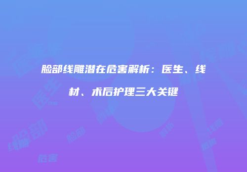 脸部线雕潜在危害解析：医生、线材、术后护理三大关键