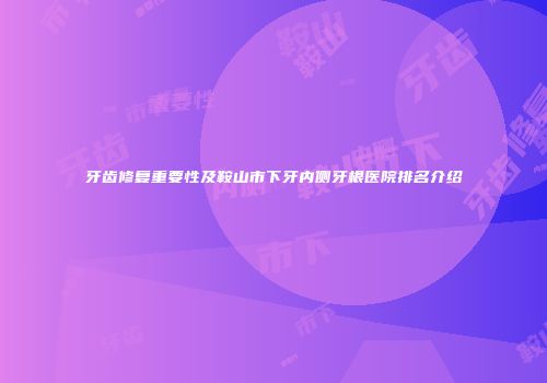 牙齿修复重要性及鞍山市下牙内侧牙根医院排名介绍
