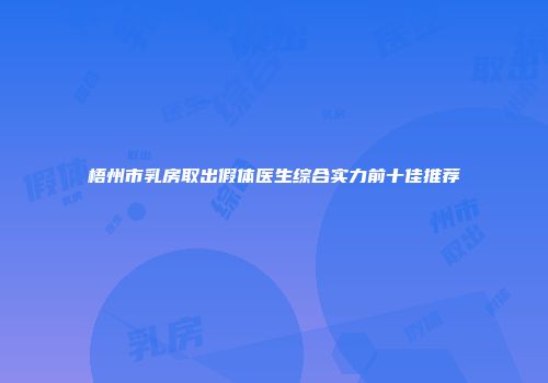 梧州市乳房取出假体医生综合实力前十佳推荐