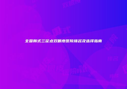 全国韩式三定点双眼皮医院排名及选择指南