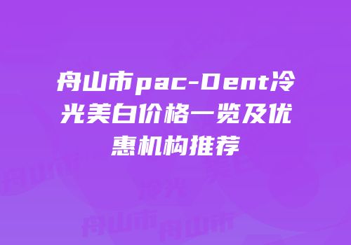 舟山市pac-Dent冷光美白价格一览及优惠机构推荐