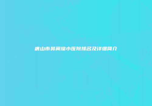 唐山市鼻翼缩小医院排名及详细简介