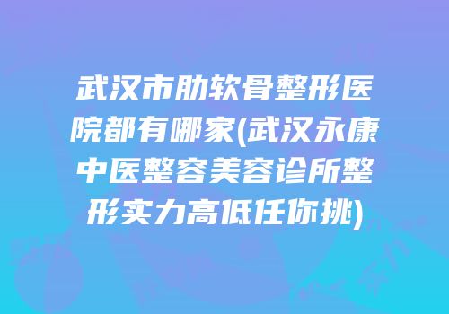武汉市肋软骨整形医院都有哪家(武汉永康中医整容美容诊所整形实力高低任你挑)