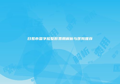 日照市国字脸整形费用解析与医院推荐