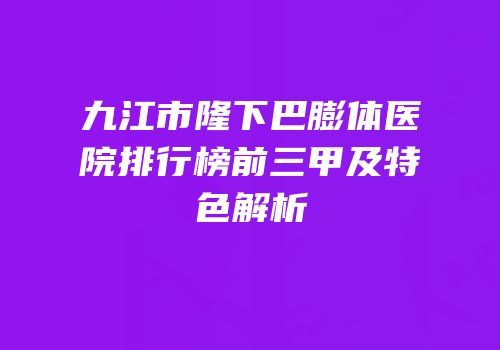 九江市隆下巴膨体医院排行榜前三甲及特色解析