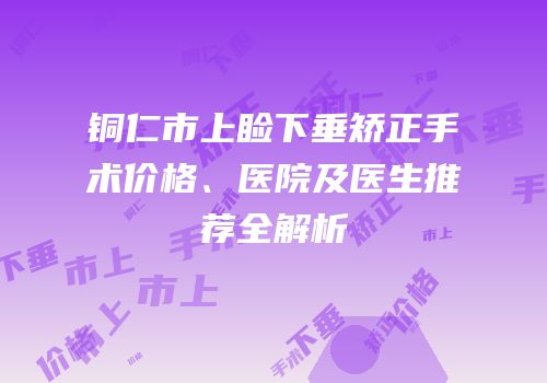 铜仁市上睑下垂矫正手术价格、医院及医生推荐全解析