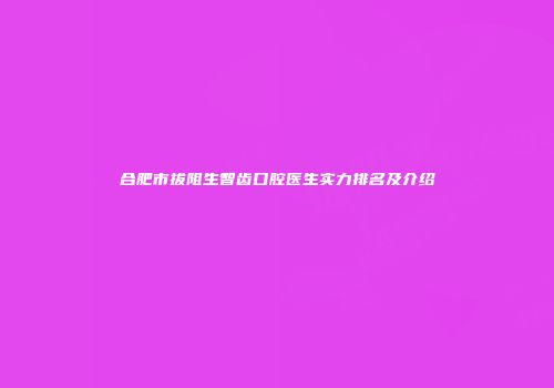 合肥市拔阻生智齿口腔医生实力排名及介绍