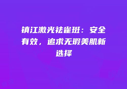 镇江激光祛雀斑：安全有效，追求无瑕美肌新选择