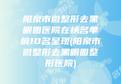 阳泉市微整形去黑眼圈医院在榜名单前10名呈现(阳泉市微整形去黑眼圈整形医院)
