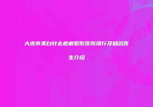 大连市美白针去痘痕整形医院排行及知名医生介绍