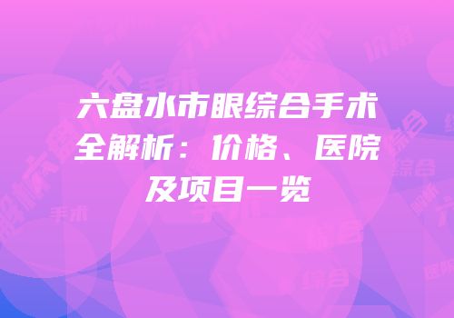 六盘水市眼综合手术全解析：价格、医院及项目一览