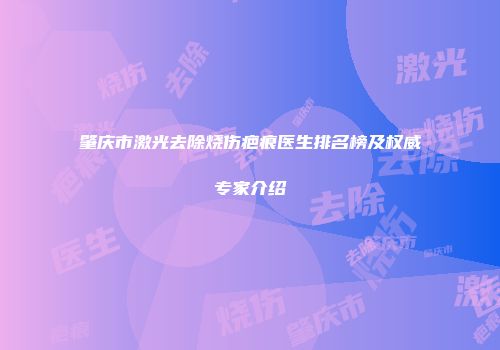 肇庆市激光去除烧伤疤痕医生排名榜及权威专家介绍