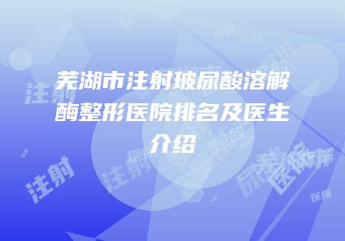 芜湖市注射玻尿酸溶解酶整形医院排名及医生介绍
