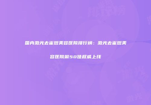 国内激光去雀斑美容医院排行榜：激光去雀斑美容医院前50佳权威上线