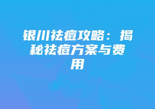 银川祛痘攻略：揭秘祛痘方案与费用