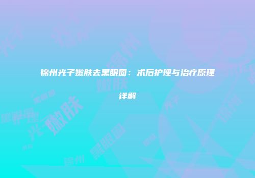 锦州光子嫩肤去黑眼圈：术后护理与治疗原理详解