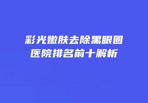 彩光嫩肤去除黑眼圈医院排名前十解析