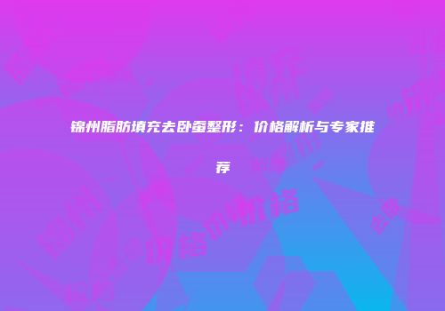 锦州脂肪填充去卧蚕整形：价格解析与专家推荐