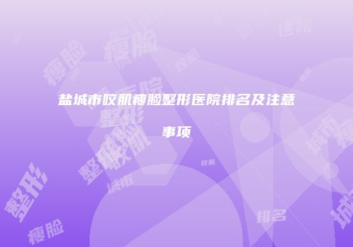 盐城市咬肌瘦脸整形医院排名及注意事项