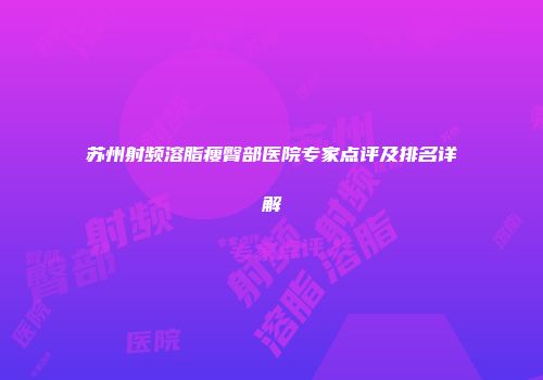 苏州射频溶脂瘦臀部医院专家点评及排名详解