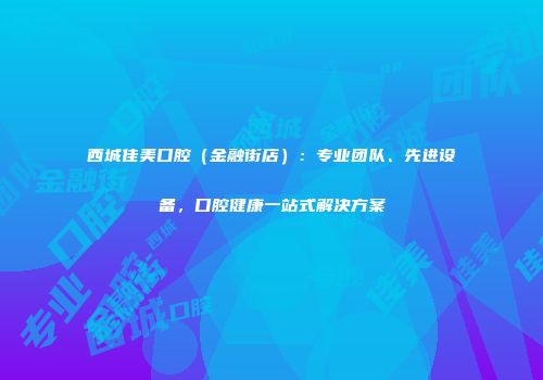 西城佳美口腔（金融街店）：专业团队、先进设备，口腔健康一站式解决方案