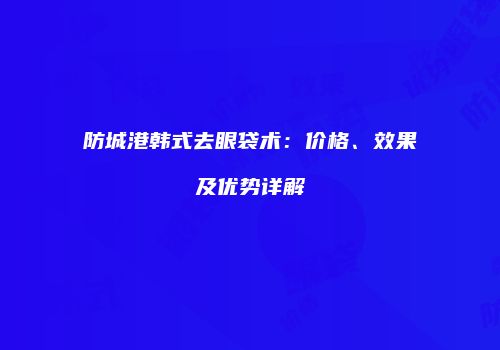 防城港韩式去眼袋术：价格、效果及优势详解