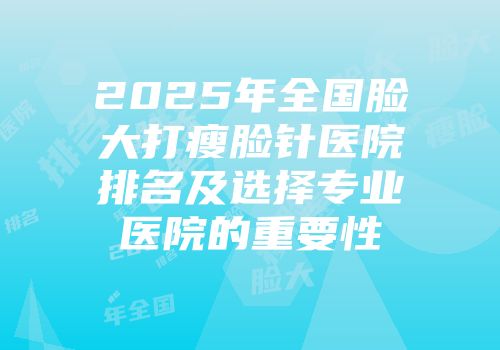 2025年全国脸大打瘦脸针医院排名及选择专业医院的重要性