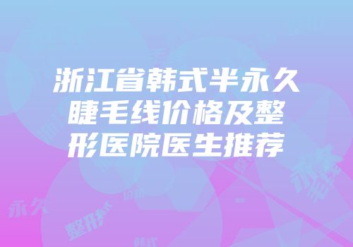 浙江省韩式半永久睫毛线价格及整形医院医生推荐