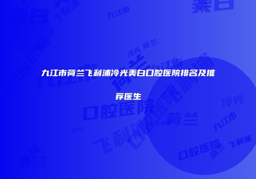 九江市荷兰飞利浦冷光美白口腔医院排名及推荐医生