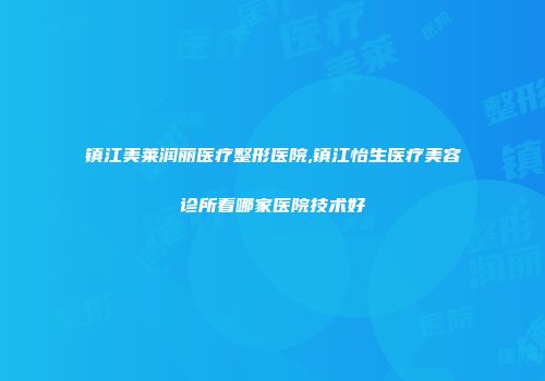镇江美莱润丽医疗整形医院,镇江怡生医疗美容诊所看哪家医院技术好