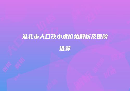 淮北市大口改小术价格解析及医院推荐