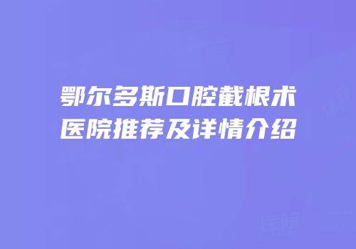 鄂尔多斯口腔截根术医院推荐及详情介绍
