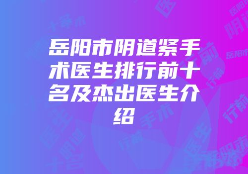 岳阳市阴道紧手术医生排行前十名及杰出医生介绍