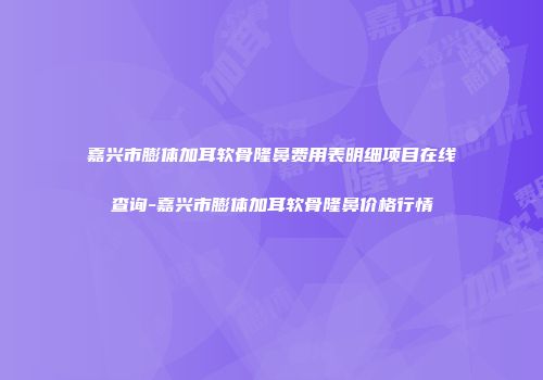嘉兴市膨体加耳软骨隆鼻费用表明细项目在线查询-嘉兴市膨体加耳软骨隆鼻价格行情