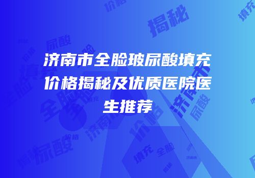 济南市全脸玻尿酸填充价格揭秘及优质医院医生推荐