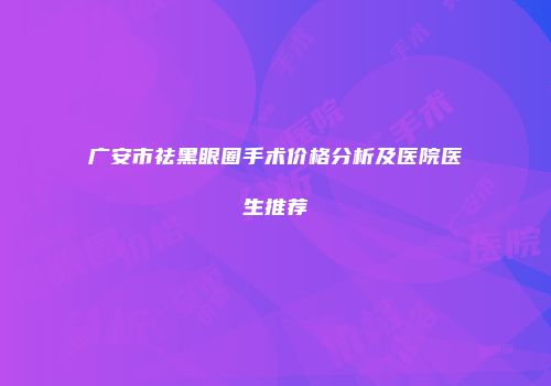 广安市祛黑眼圈手术价格分析及医院医生推荐