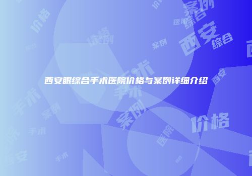 西安眼综合手术医院价格与案例详细介绍