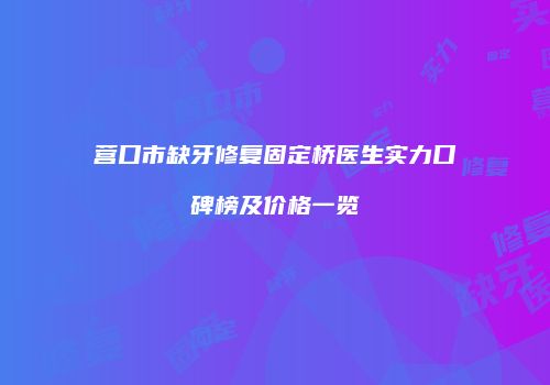 营口市缺牙修复固定桥医生实力口碑榜及价格一览