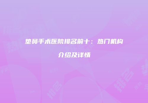 垫鼻手术医院排名前十：热门机构介绍及详情