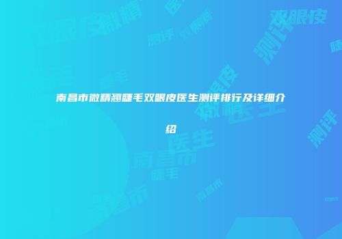 南昌市微精翘睫毛双眼皮医生测评排行及详细介绍