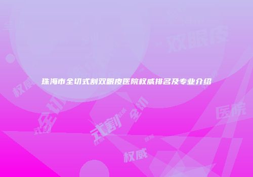 珠海市全切式割双眼皮医院权威排名及专业介绍