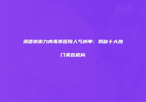 承德市衡力肉毒素医院人气榜单：揭秘十大热门美容机构
