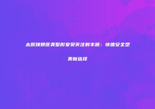 太原臻妍医美整形爱贝芙注射丰额：快速安全塑美新选择
