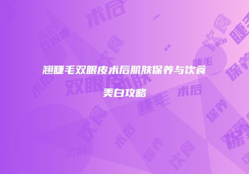 翘睫毛双眼皮术后肌肤保养与饮食美白攻略