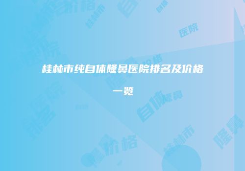 桂林市纯自体隆鼻医院排名及价格一览
