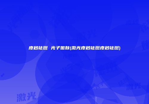 皮秒祛斑 光子嫩肤(激光皮秒祛斑皮秒祛斑)